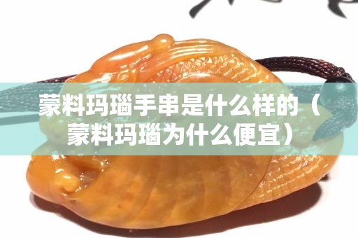 蒙料玛瑙手串是什么样的（蒙料玛瑙为什么便宜）