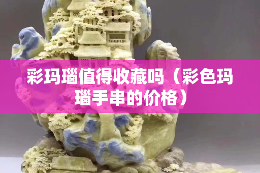 彩玛瑙值得收藏吗（彩色玛瑙手串的价格）