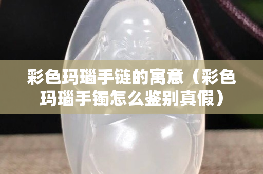 彩色玛瑙手链的寓意（彩色玛瑙手镯怎么鉴别真假）