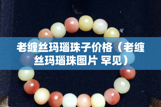 老缠丝玛瑙珠子价格（老缠丝玛瑙珠图片 罕见）