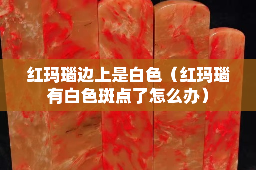 红玛瑙边上是白色（红玛瑙有白色斑点了怎么办）