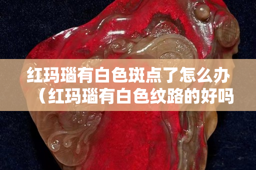 红玛瑙有白色斑点了怎么办（红玛瑙有白色纹路的好吗）