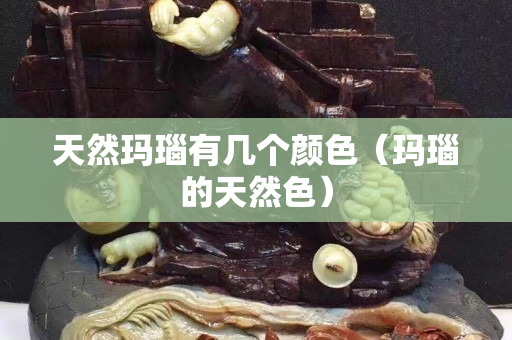 天然玛瑙有几个颜色（玛瑙的天然色）