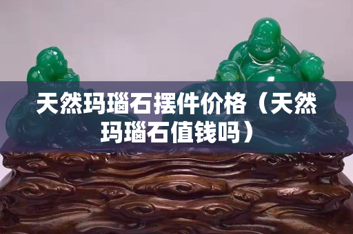 天然玛瑙石摆件价格（天然玛瑙石值钱吗）