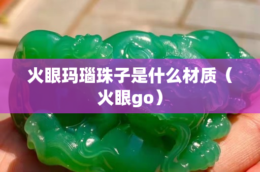 火眼玛瑙珠子是什么材质（火眼go）
