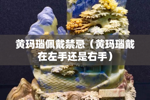 黄玛瑙佩戴禁忌（黄玛瑙戴在左手还是右手）