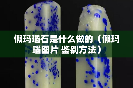 假玛瑙石是什么做的（假玛瑙图片 鉴别方法）