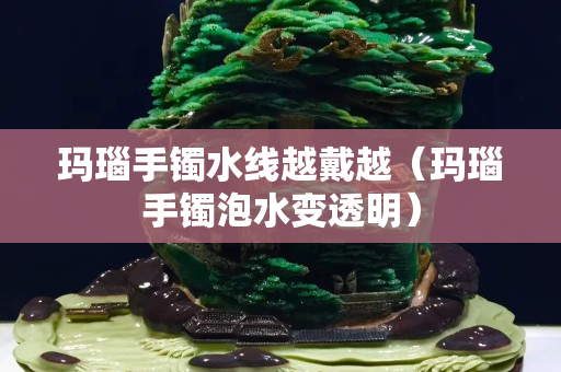 玛瑙手镯水线越戴越（玛瑙手镯泡水变透明）