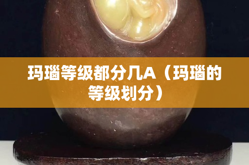 玛瑙等级都分几A（玛瑙的等级划分）