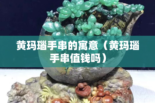 黄玛瑙手串的寓意（黄玛瑙手串值钱吗）