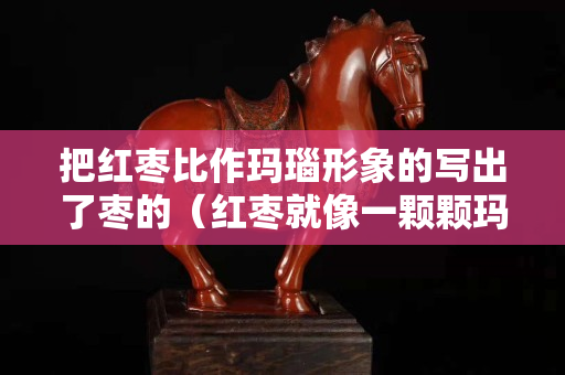 把红枣比作玛瑙形象的写出了枣的（红枣就像一颗颗玛瑙摆在篮子里）