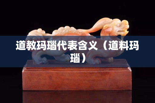 道教玛瑙代表含义（道料玛瑙）