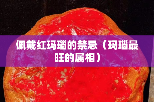 佩戴红玛瑙的禁忌（玛瑙最旺的属相）