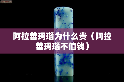阿拉善玛瑙为什么贵（阿拉善玛瑙不值钱）