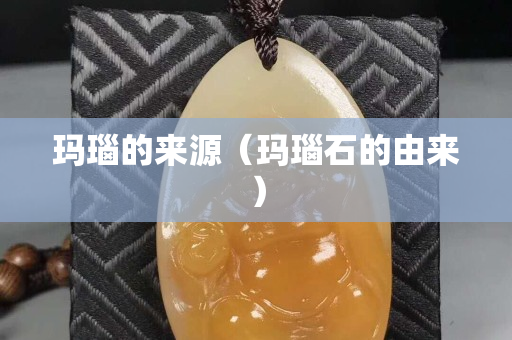 玛瑙的来源（玛瑙石的由来）