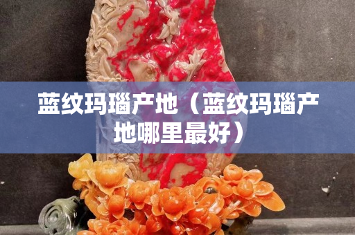 蓝纹玛瑙产地（蓝纹玛瑙产地哪里最好）