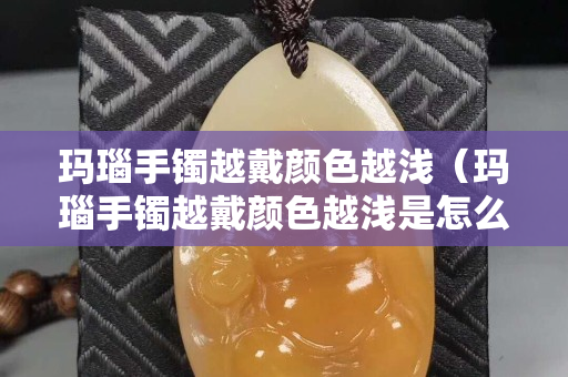 玛瑙手镯越戴颜色越浅（玛瑙手镯越戴颜色越浅是怎么回事）