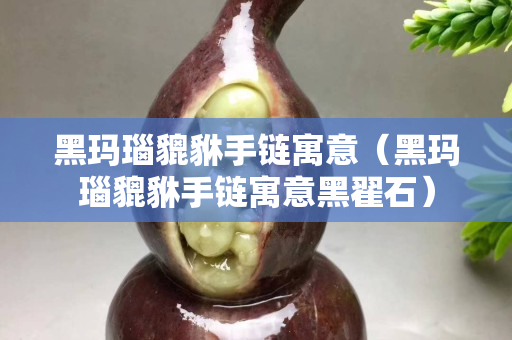 黑玛瑙貔貅手链寓意（黑玛瑙貔貅手链寓意黑翟石）