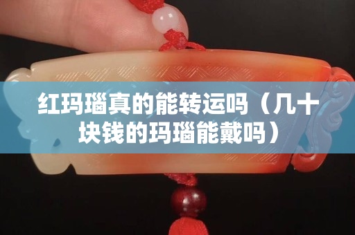 红玛瑙真的能转运吗（几十块钱的玛瑙能戴吗）