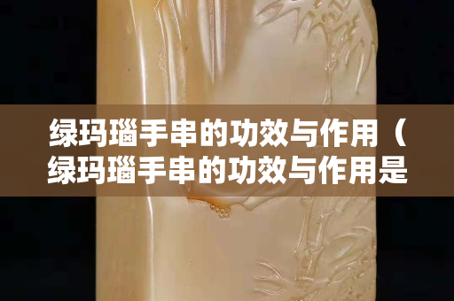 绿玛瑙手串的功效与作用（绿玛瑙手串的功效与作用是什么）