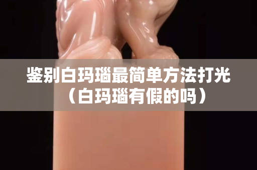 鉴别白玛瑙最简单方法打光（白玛瑙有假的吗）