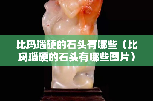 比玛瑙硬的石头有哪些（比玛瑙硬的石头有哪些图片）