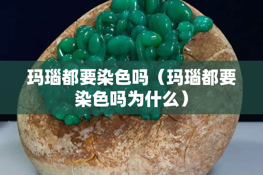 玛瑙都要染色吗（玛瑙都要染色吗为什么）