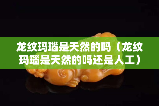 龙纹玛瑙是天然的吗（龙纹玛瑙是天然的吗还是人工）
