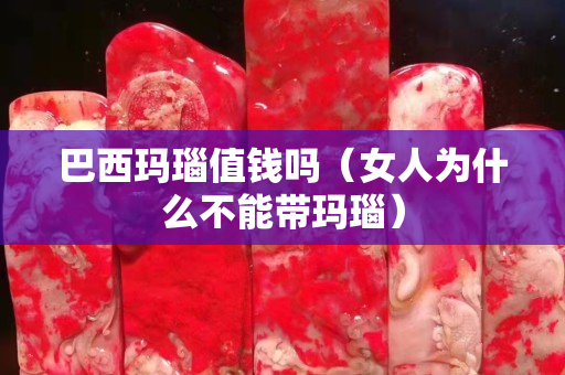 巴西玛瑙值钱吗（女人为什么不能带玛瑙）