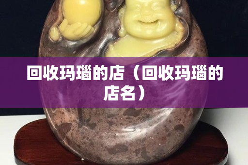回收玛瑙的店（回收玛瑙的店名）