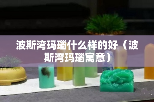 波斯湾玛瑙什么样的好（波斯湾玛瑙寓意）