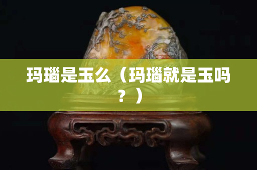 玛瑙是玉么（玛瑙就是玉吗？）