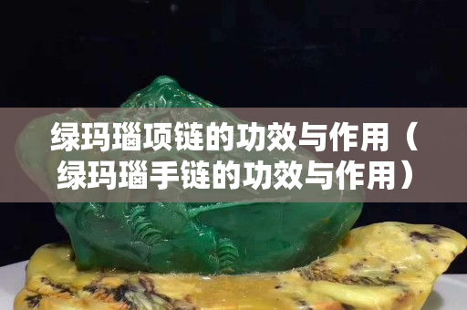 绿玛瑙项链的功效与作用（绿玛瑙手链的功效与作用）