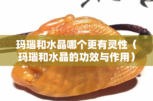 玛瑙和水晶哪个更有灵性（玛瑙和水晶的功效与作用）