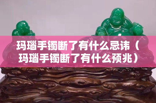 玛瑙手镯断了有什么忌讳（玛瑙手镯断了有什么预兆）