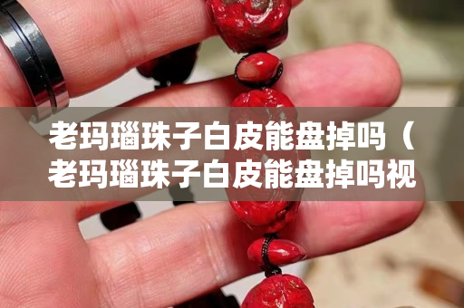 老玛瑙珠子白皮能盘掉吗（老玛瑙珠子白皮能盘掉吗视频）
