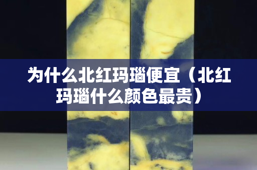 为什么北红玛瑙便宜（北红玛瑙什么颜色最贵）