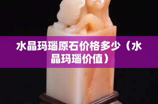 水晶玛瑙原石价格多少（水晶玛瑙价值）