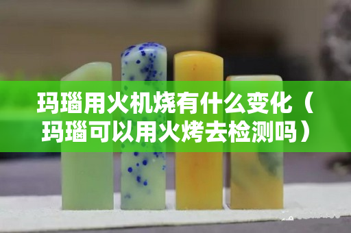 玛瑙用火机烧有什么变化（玛瑙可以用火烤去检测吗）
