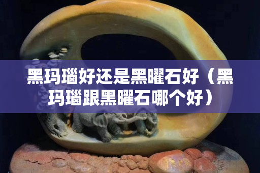 黑玛瑙好还是黑曜石好（黑玛瑙跟黑曜石哪个好）