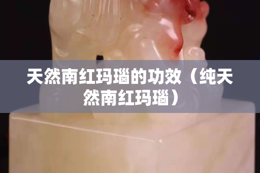天然南红玛瑙的功效（纯天然南红玛瑙）