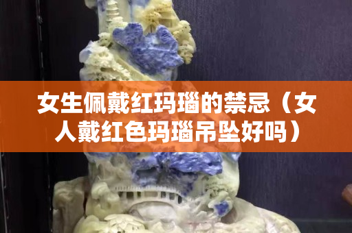 女生佩戴红玛瑙的禁忌（女人戴红色玛瑙吊坠好吗）