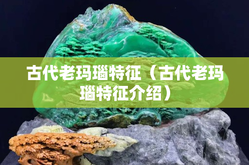 古代老玛瑙特征（古代老玛瑙特征介绍）