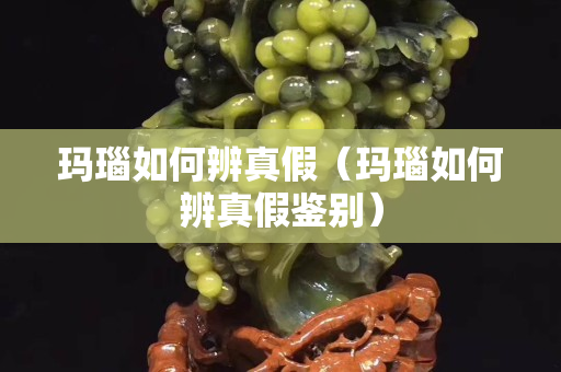 玛瑙如何辨真假（玛瑙如何辨真假鉴别）