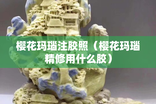 樱花玛瑙注胶照（樱花玛瑙精修用什么胶）