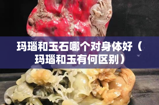 玛瑙和玉石哪个对身体好（玛瑙和玉有何区别）