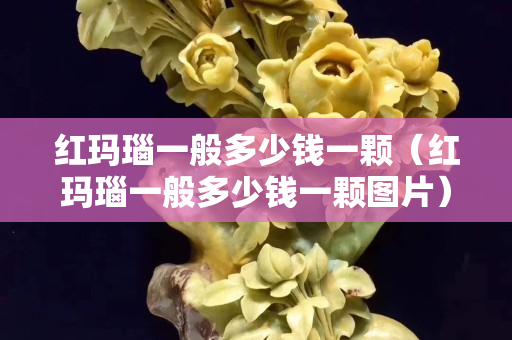 红玛瑙一般多少钱一颗（红玛瑙一般多少钱一颗图片）