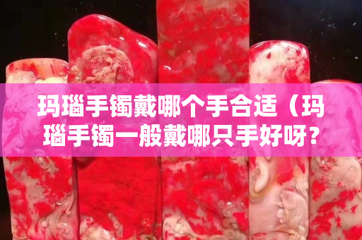 玛瑙手镯戴哪个手合适（玛瑙手镯一般戴哪只手好呀？）