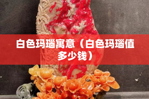 白色玛瑙寓意（白色玛瑙值多少钱）