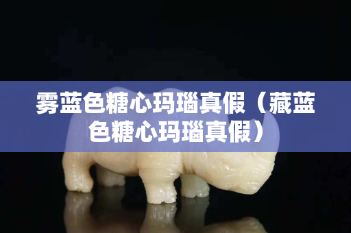 雾蓝色糖心玛瑙真假（藏蓝色糖心玛瑙真假）